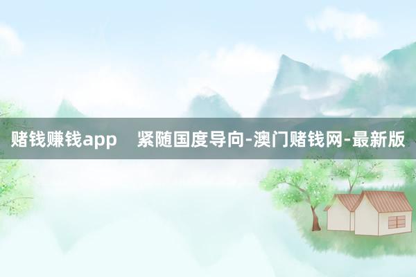 赌钱赚钱app 紧随国度导向-澳门赌钱网-最新版