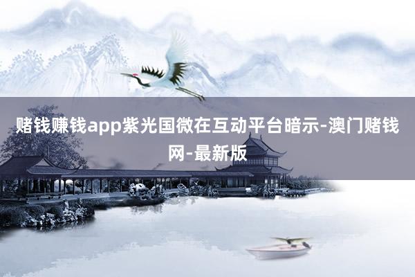 赌钱赚钱app紫光国微在互动平台暗示-澳门赌钱网-最新版