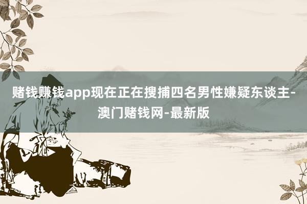赌钱赚钱app现在正在搜捕四名男性嫌疑东谈主-澳门赌钱网-最新版