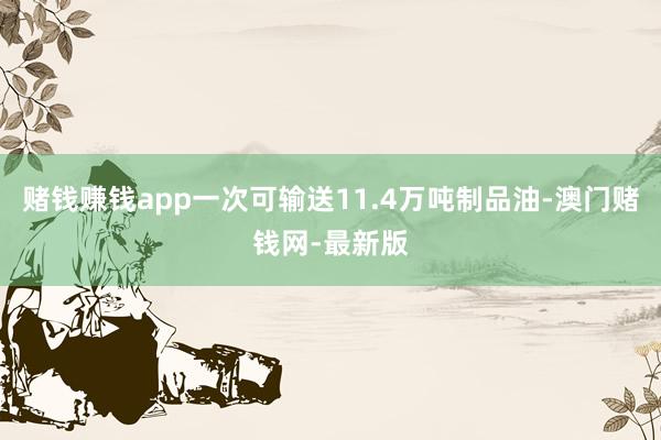 赌钱赚钱app一次可输送11.4万吨制品油-澳门赌钱网-最新版