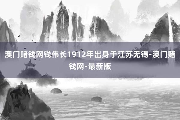澳门赌钱网钱伟长1912年出身于江苏无锡-澳门赌钱网-最新版
