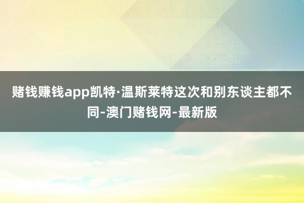 赌钱赚钱app凯特·温斯莱特这次和别东谈主都不同-澳门赌钱网-最新版