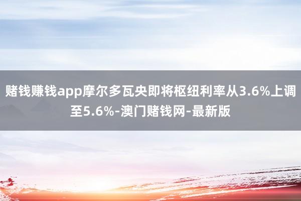 赌钱赚钱app摩尔多瓦央即将枢纽利率从3.6%上调至5.6%-澳门赌钱网-最新版