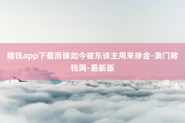 赌钱app下载而铼如今被东谈主用来掺金-澳门赌钱网-最新版