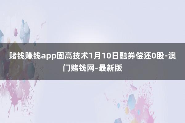 赌钱赚钱app固高技术1月10日融券偿还0股-澳门赌钱网-最新版
