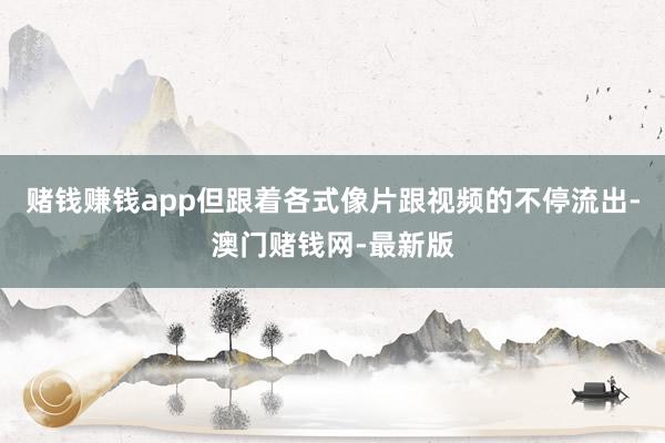 赌钱赚钱app但跟着各式像片跟视频的不停流出-澳门赌钱网-最新版