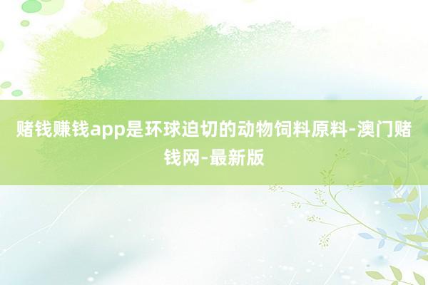 赌钱赚钱app是环球迫切的动物饲料原料-澳门赌钱网-最新版