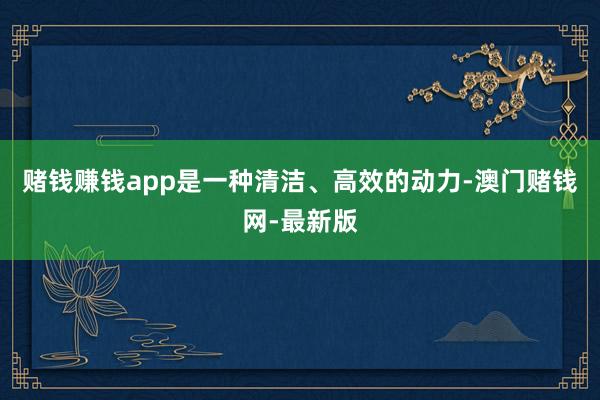 赌钱赚钱app是一种清洁、高效的动力-澳门赌钱网-最新版