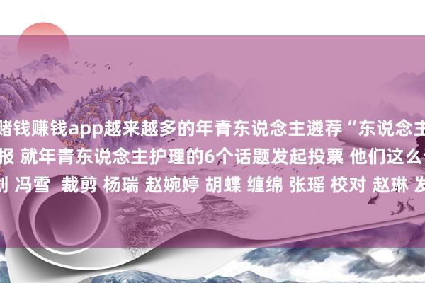 赌钱赚钱app越来越多的年青东说念主遴荐“东说念主间清亮”！ 上周@新京报 就年青东说念主护理的6个话题发起投票 他们这么说↓↓  规划 冯雪  裁剪 杨瑞 赵婉婷 胡蝶 缠绵 张瑶 校对 赵琳 发布于：北京市-澳门赌钱网-最新版