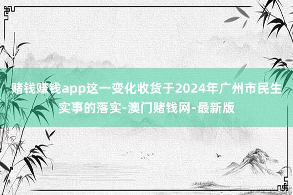 赌钱赚钱app这一变化收货于2024年广州市民生实事的落实-澳门赌钱网-最新版
