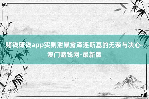 赌钱赚钱app实则泄暴露泽连斯基的无奈与决心-澳门赌钱网-最新版