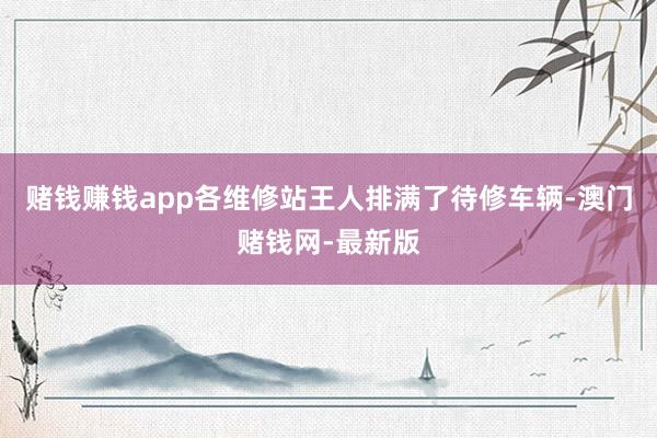 赌钱赚钱app各维修站王人排满了待修车辆-澳门赌钱网-最新版
