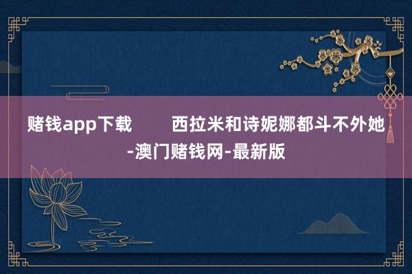 赌钱app下载 西拉米和诗妮娜都斗不外她-澳门赌钱网-最新版