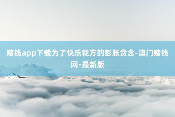 赌钱app下载为了快乐我方的彭胀贪念-澳门赌钱网-最新版