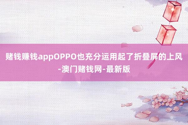 赌钱赚钱appOPPO也充分运用起了折叠屏的上风-澳门赌钱网-最新版