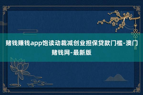 赌钱赚钱app饱读动裁减创业担保贷款门槛-澳门赌钱网-最新版