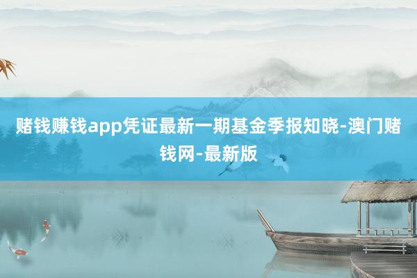 赌钱赚钱app凭证最新一期基金季报知晓-澳门赌钱网-最新版