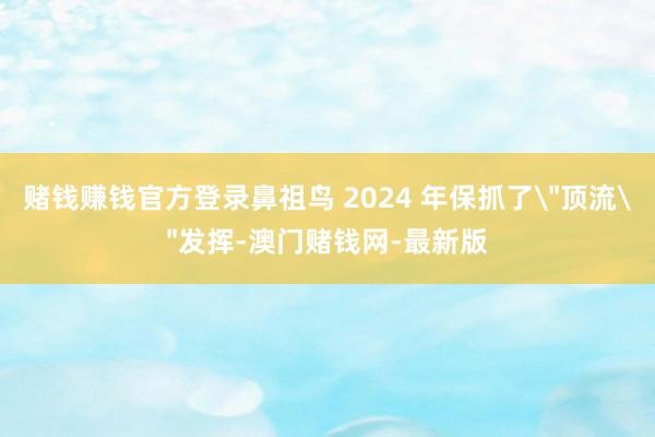 赌钱赚钱官方登录鼻祖鸟 2024 年保抓了