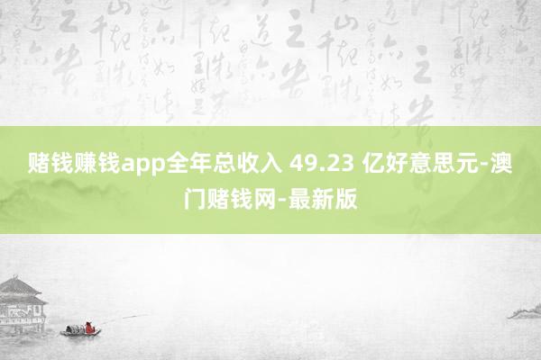 赌钱赚钱app全年总收入 49.23 亿好意思元-澳门赌钱网-最新版