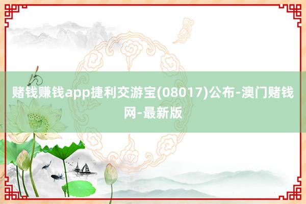 赌钱赚钱app捷利交游宝(08017)公布-澳门赌钱网-最新版