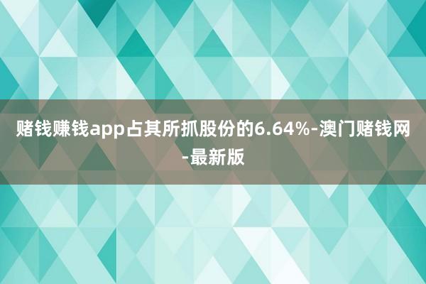 赌钱赚钱app占其所抓股份的6.64%-澳门赌钱网-最新版