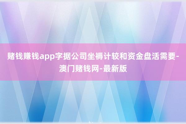 赌钱赚钱app字据公司坐褥计较和资金盘活需要-澳门赌钱网-最新版