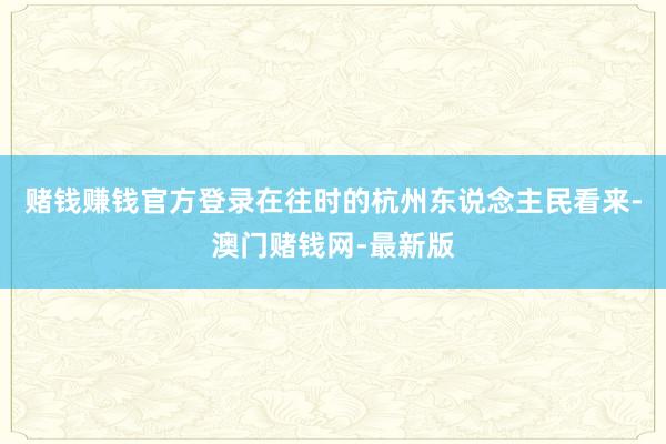 赌钱赚钱官方登录在往时的杭州东说念主民看来-澳门赌钱网-最新版