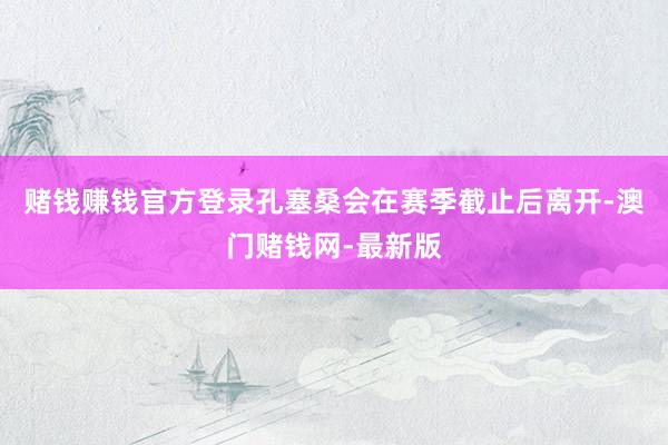 赌钱赚钱官方登录孔塞桑会在赛季截止后离开-澳门赌钱网-最新版