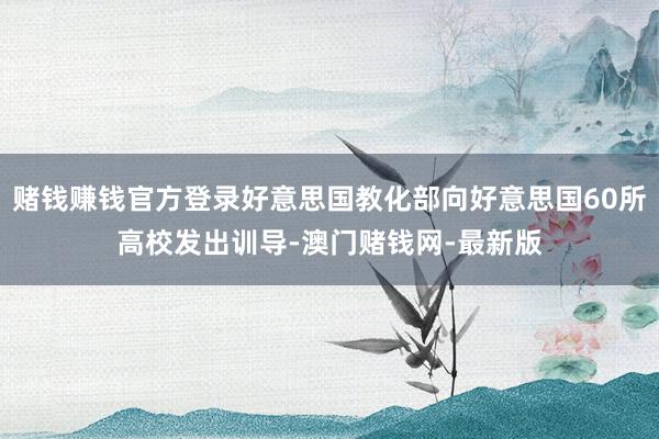 赌钱赚钱官方登录好意思国教化部向好意思国60所高校发出训导-澳门赌钱网-最新版