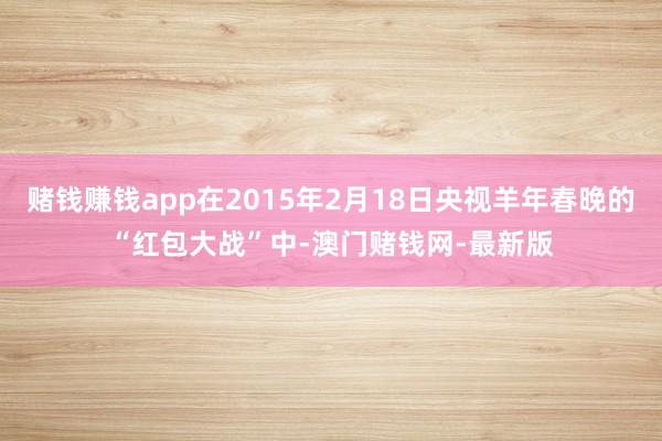 赌钱赚钱app在2015年2月18日央视羊年春晚的“红包大战”中-澳门赌钱网-最新版