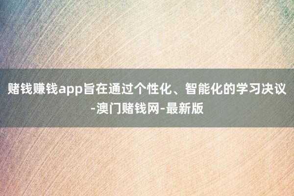赌钱赚钱app旨在通过个性化、智能化的学习决议-澳门赌钱网-最新版