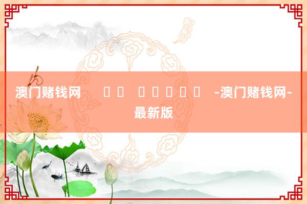 澳门赌钱网      		  					  -澳门赌钱网-最新版