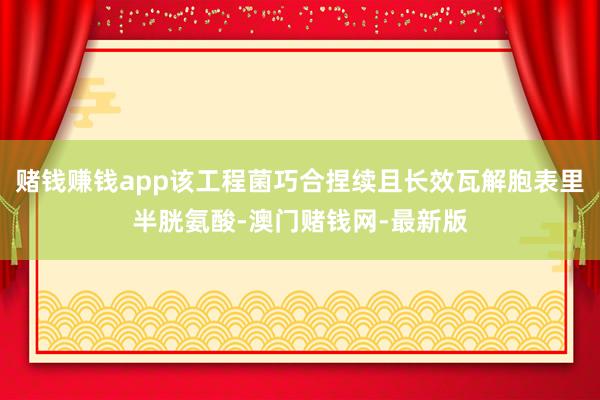 赌钱赚钱app该工程菌巧合捏续且长效瓦解胞表里半胱氨酸-澳门赌钱网-最新版