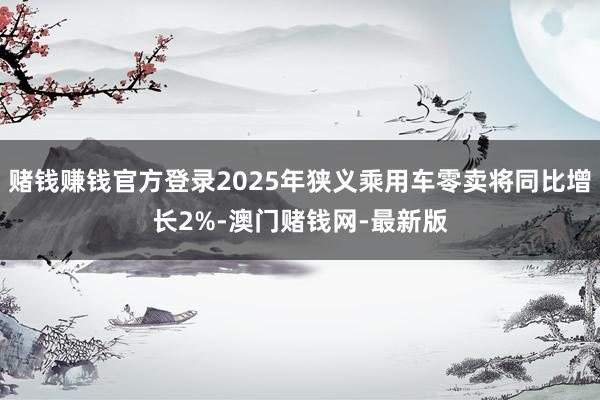 赌钱赚钱官方登录2025年狭义乘用车零卖将同比增长2%-澳门赌钱网-最新版