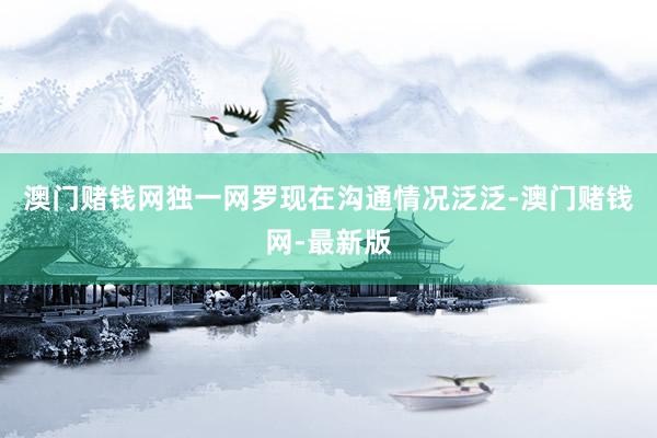 澳门赌钱网独一网罗现在沟通情况泛泛-澳门赌钱网-最新版