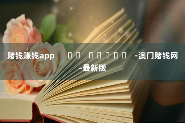 赌钱赚钱app      		  					  -澳门赌钱网-最新版