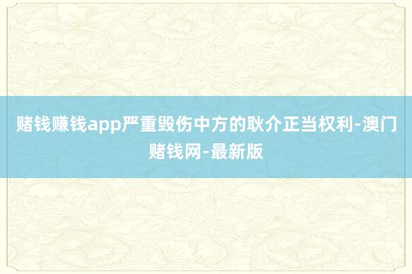 赌钱赚钱app严重毁伤中方的耿介正当权利-澳门赌钱网-最新版