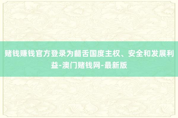 赌钱赚钱官方登录为齰舌国度主权、安全和发展利益-澳门赌钱网-最新版