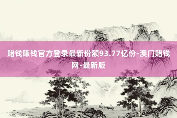 赌钱赚钱官方登录最新份额93.77亿份-澳门赌钱网-最新版